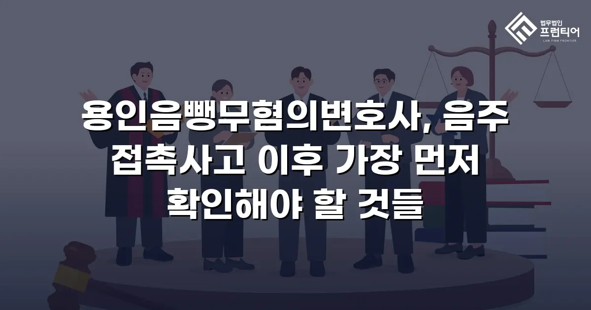 용인음뺑무혐의변호사, 음주 접촉사고 이후 가장 먼저 확인해야 할 것들
