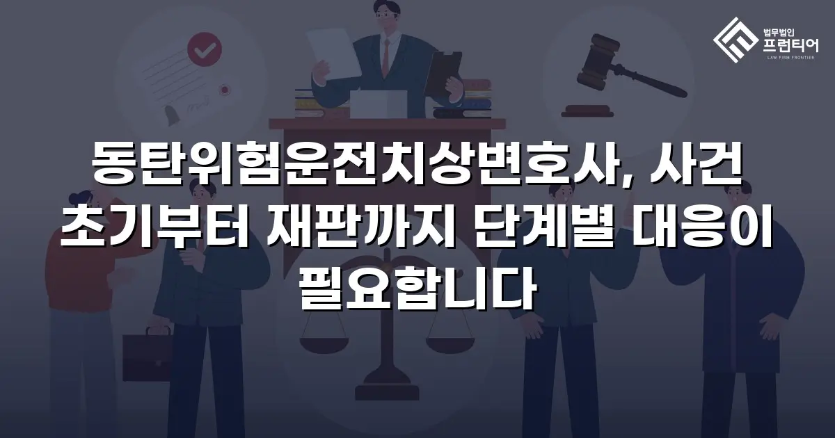 동탄위험운전치상변호사, 사건 초기부터 재판까지 단계별 대응이 필요합니다