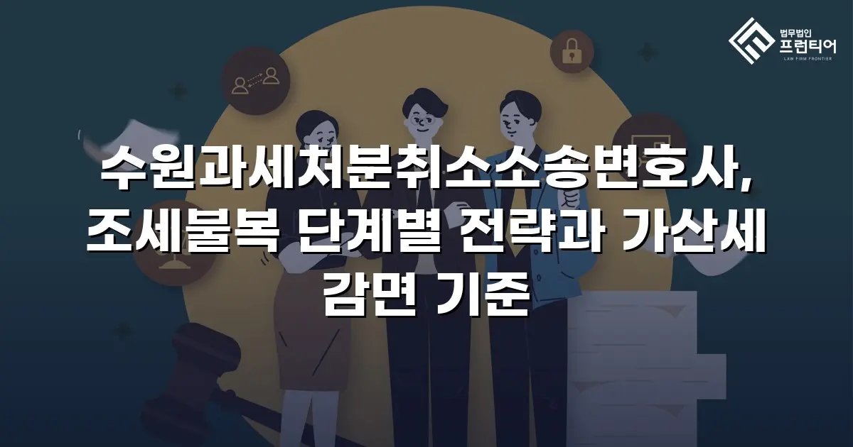 수원과세처분취소소송변호사, 조세불복 단계별 전략과 가산세 감면 기준