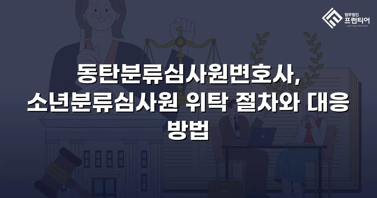동탄분류심사원변호사, 소년분류심사원 위탁 절차와 대응 방법