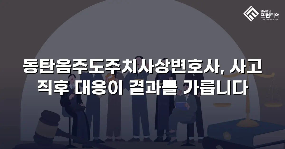 동탄음주도주치사상변호사, 사고 직후 대응이 결과를 가릅니다