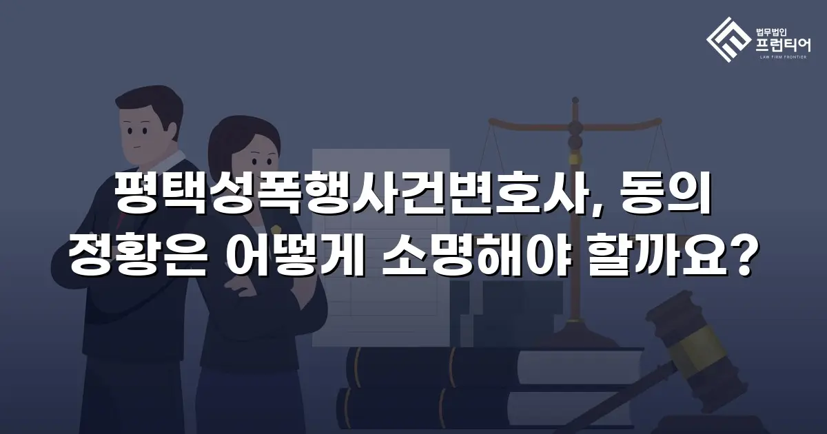 평택성폭행사건변호사, 동의 정황은 어떻게 소명해야 할까요?