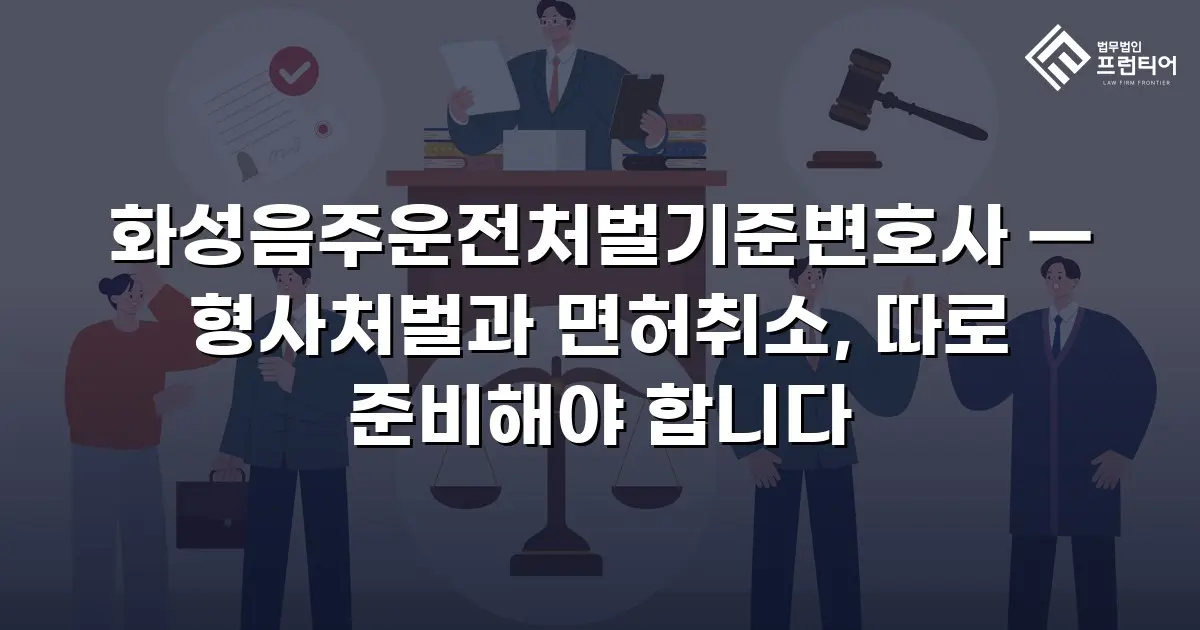 화성음주운전처벌기준변호사 — 형사처벌과 면허취소, 따로 준비해야 합니다