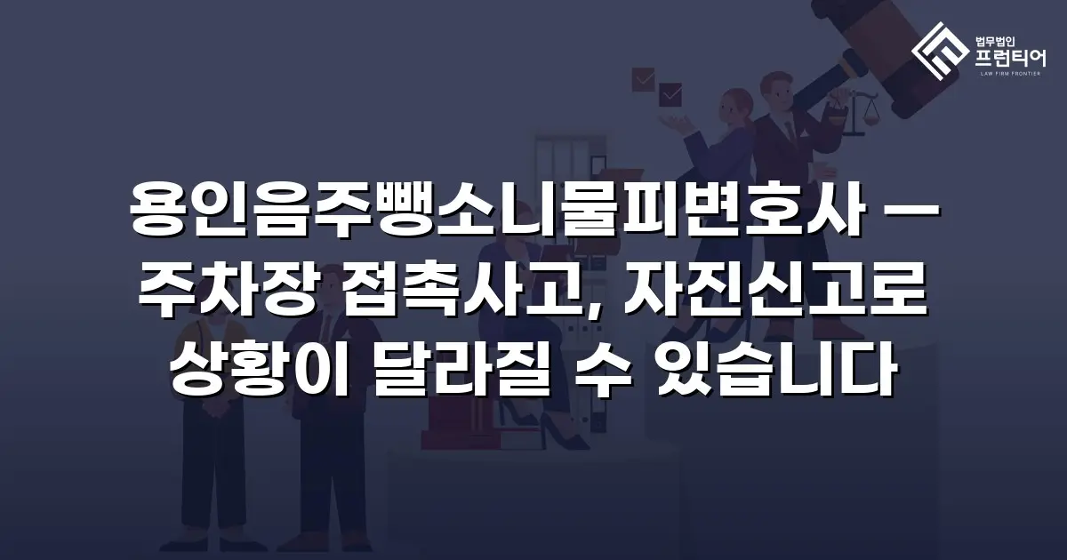 용인음주뺑소니물피변호사 — 주차장 접촉사고, 자진신고로 상황이 달라질 수 있습니다
