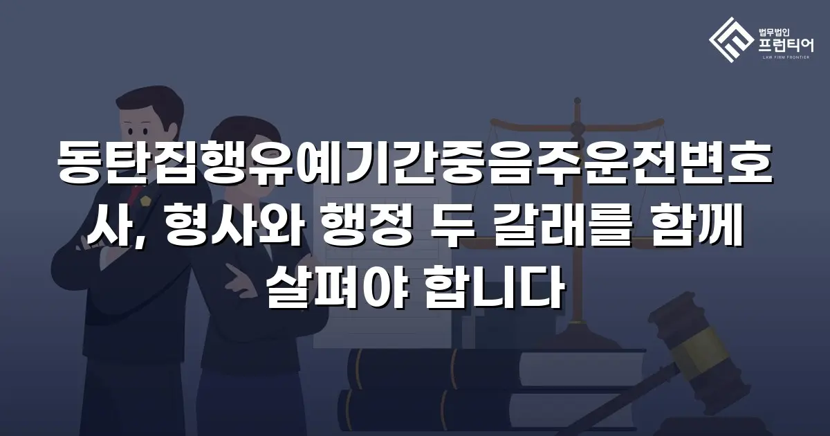 동탄집행유예기간중음주운전변호사, 형사와 행정 두 갈래를 함께 살펴야 합니다