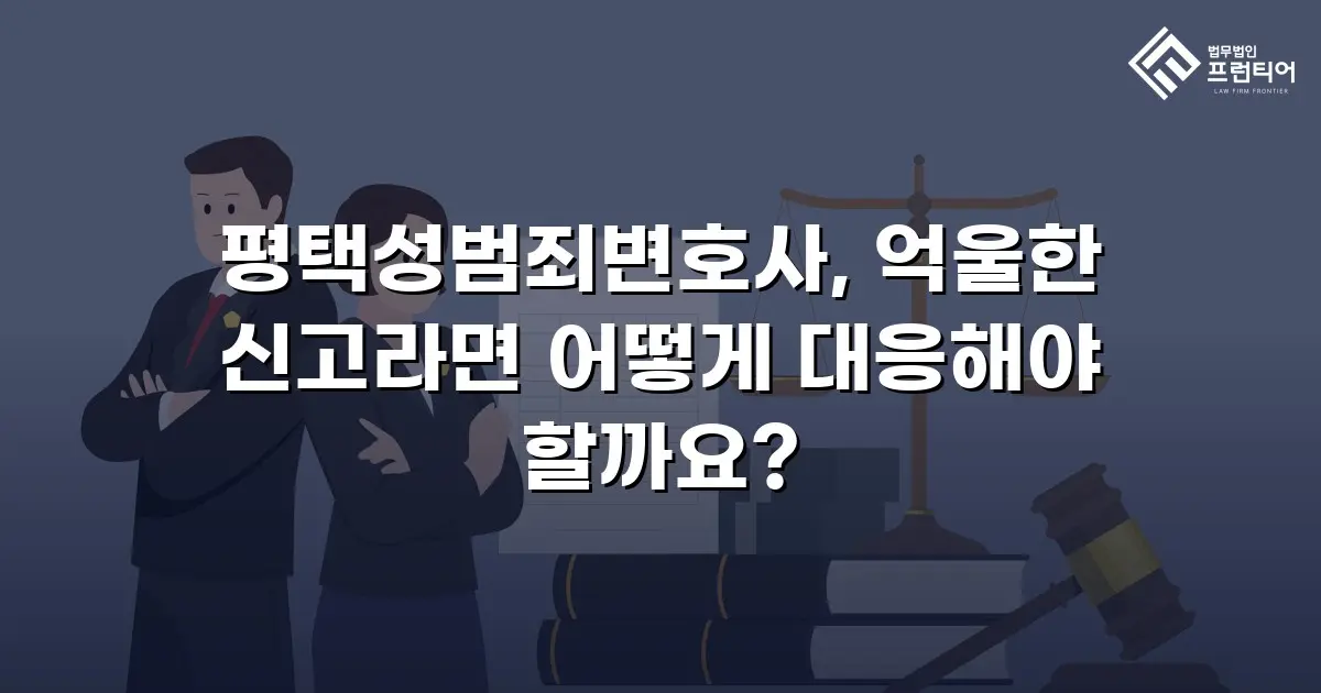 평택성범죄변호사, 억울한 신고라면 어떻게 대응해야 할까요?
