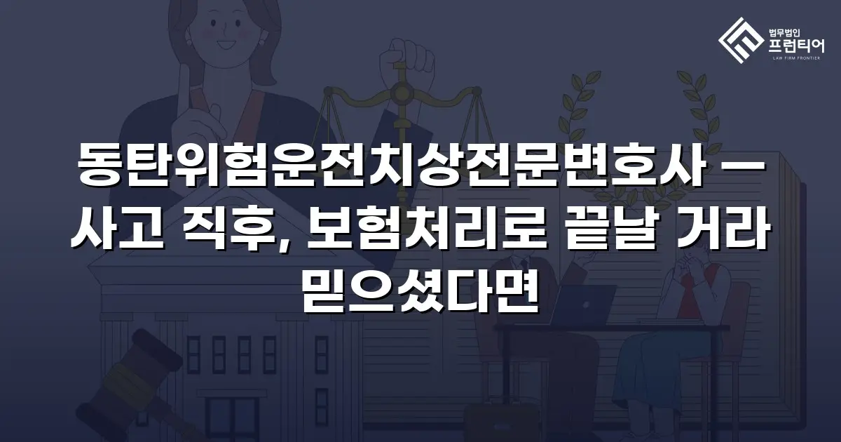 동탄위험운전치상전문변호사 — 사고 직후, 보험처리로 끝날 거라 믿으셨다면