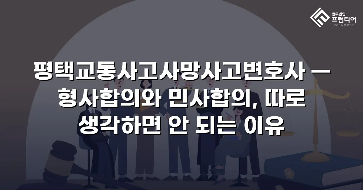 평택교통사고사망사고변호사 — 형사합의와 민사합의, 따로 생각하면 안 되는 이유