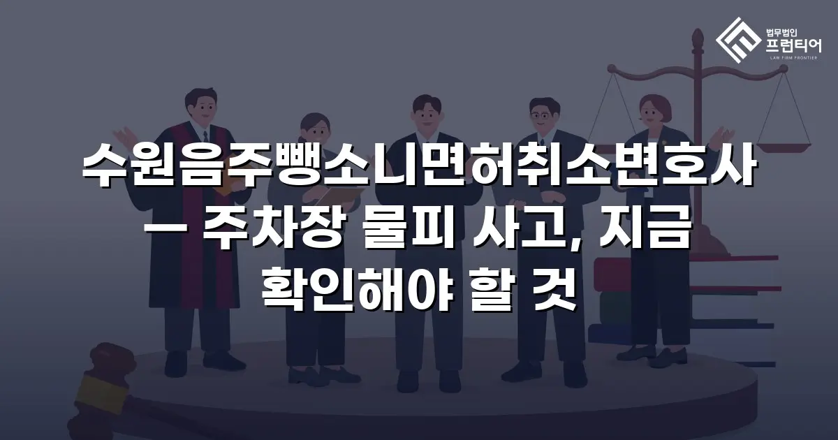 수원음주뺑소니면허취소변호사 — 주차장 물피 사고, 지금 확인해야 할 것