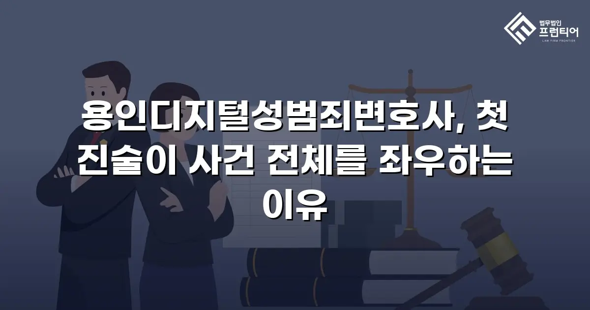 용인디지털성범죄변호사, 첫 진술이 사건 전체를 좌우하는 이유