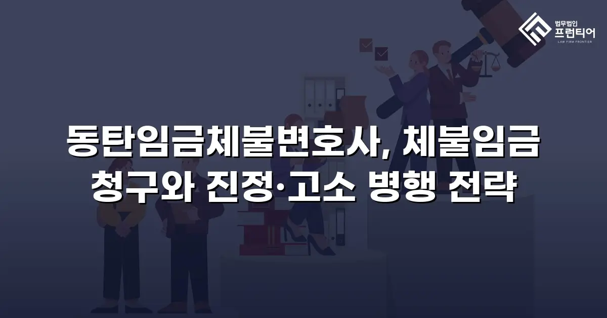 동탄임금체불변호사, 체불임금 청구와 진정·고소 병행 전략