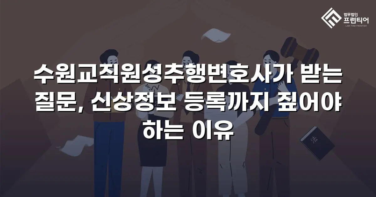 수원교직원성추행변호사가 받는 질문, 신상정보 등록까지 짚어야 하는 이유