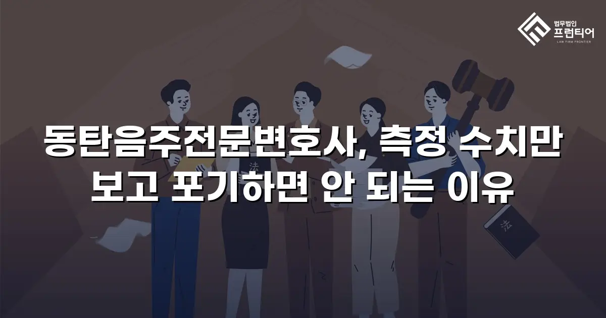 동탄음주전문변호사, 측정 수치만 보고 포기하면 안 되는 이유