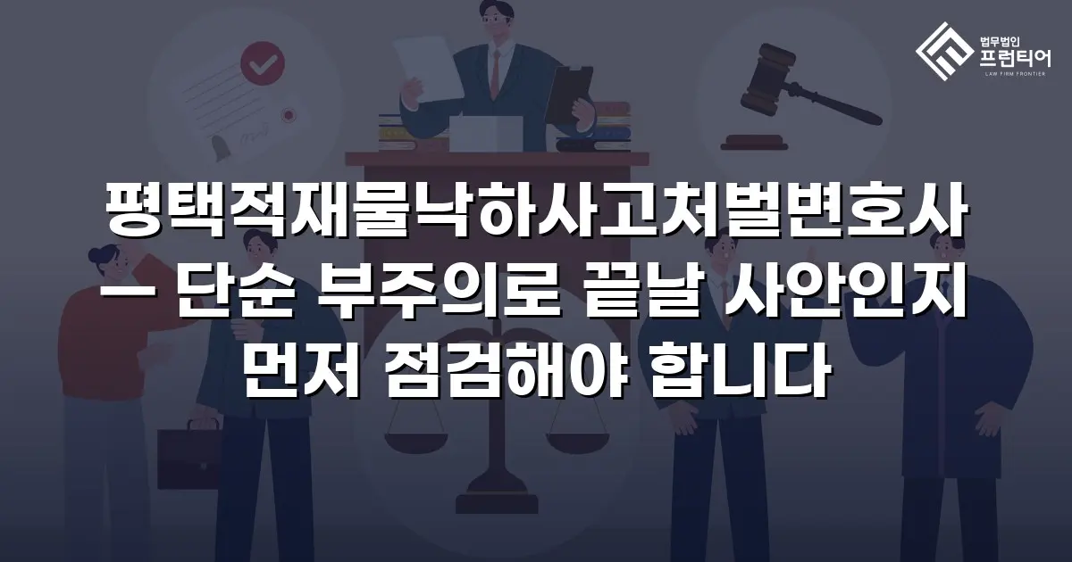 평택적재물낙하사고처벌변호사 — 단순 부주의로 끝날 사안인지 먼저 점검해야 합니다