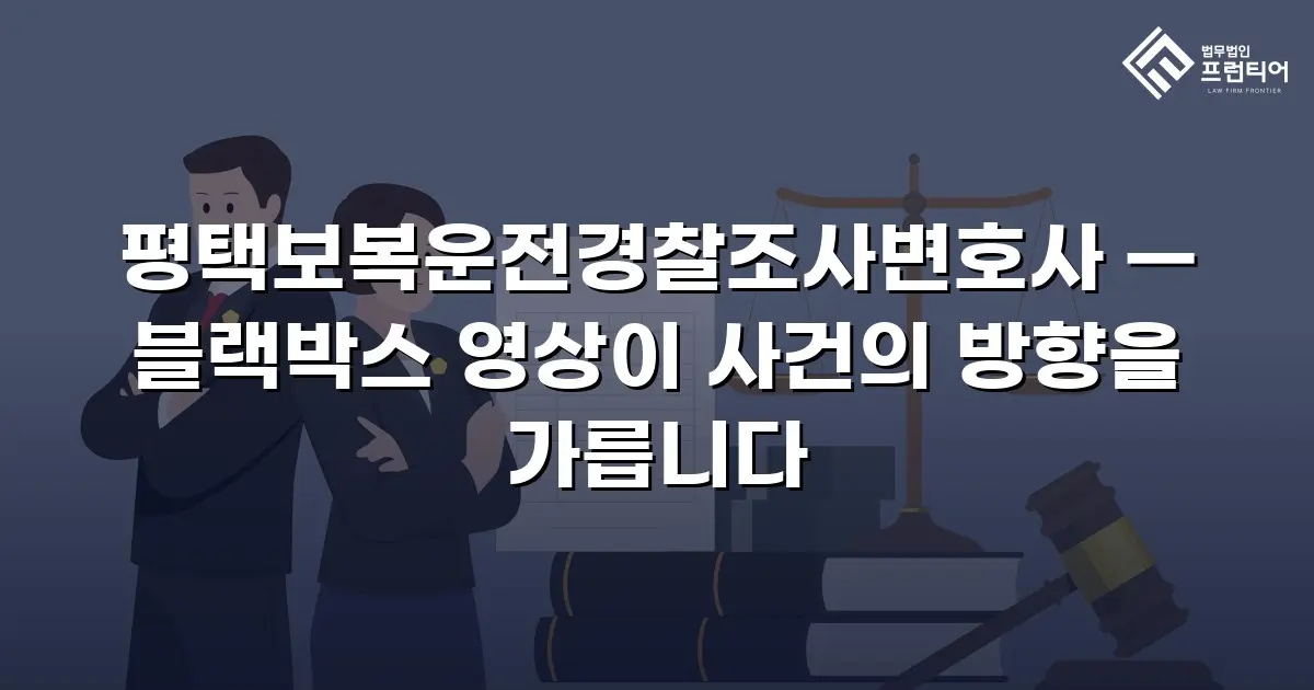 평택보복운전경찰조사변호사 — 블랙박스 영상이 사건의 방향을 가릅니다