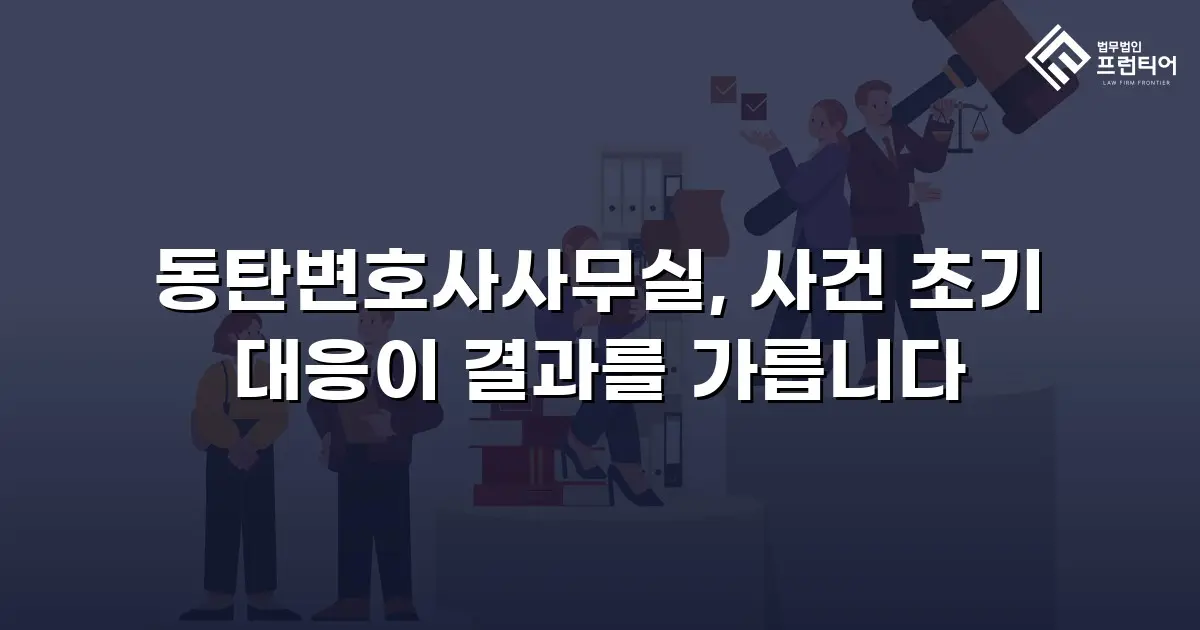 동탄변호사사무실, 사건 초기 대응이 결과를 가릅니다