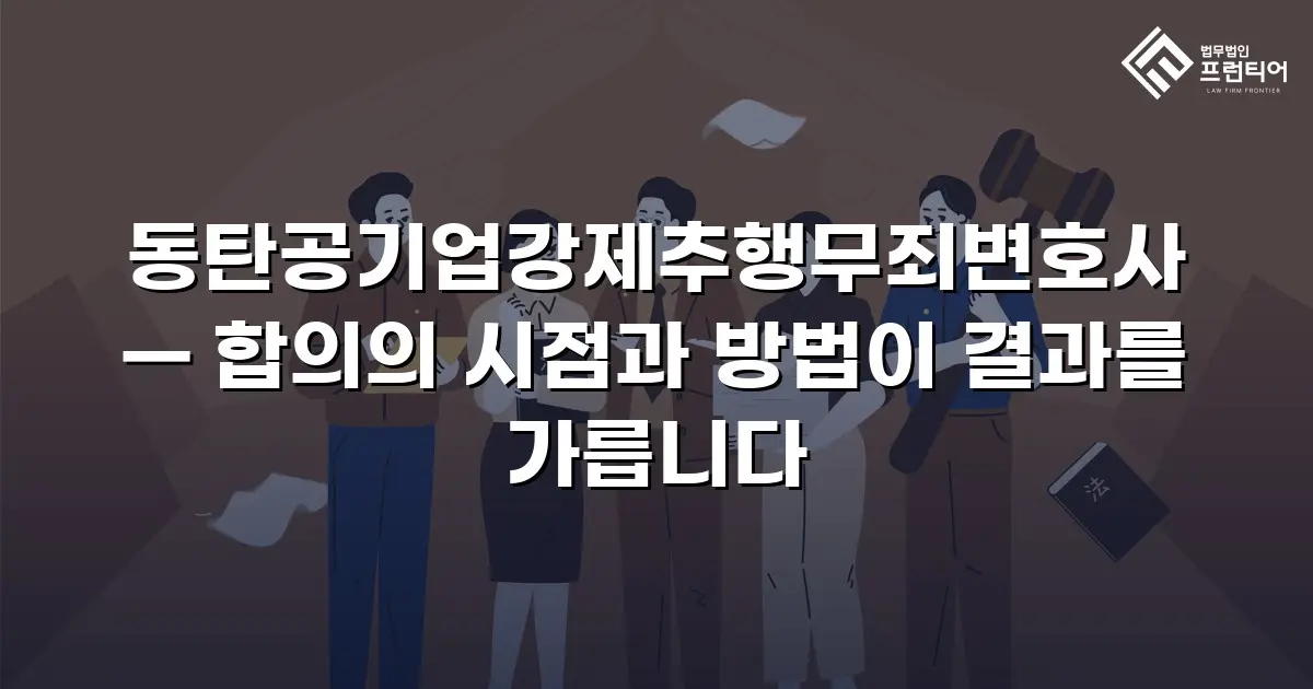 동탄공기업강제추행무죄변호사 — 합의의 시점과 방법이 결과를 가릅니다