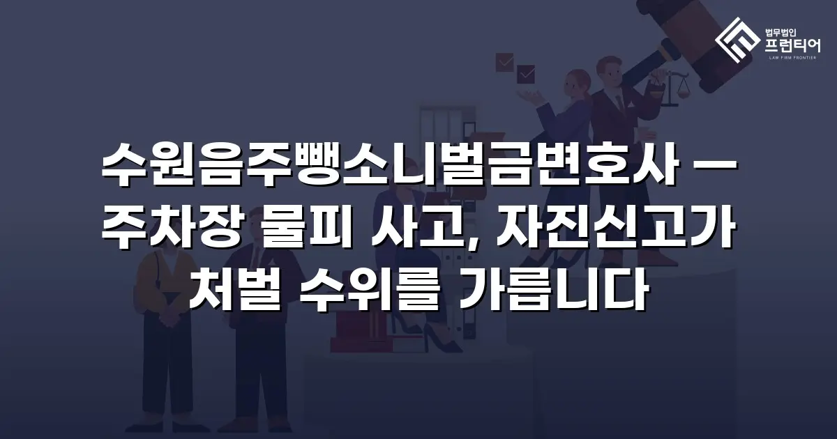 수원음주뺑소니벌금변호사 — 주차장 물피 사고, 자진신고가 처벌 수위를 가릅니다