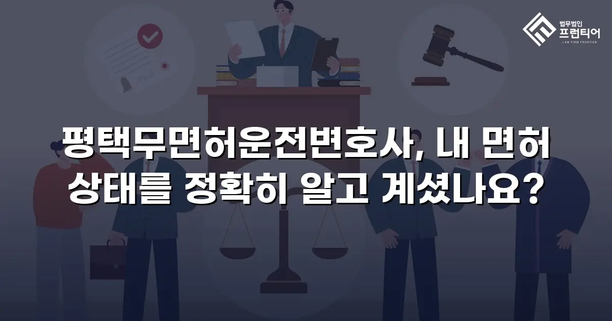 평택무면허운전변호사, 내 면허 상태를 정확히 알고 계셨나요?