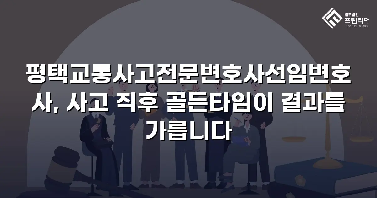 평택교통사고전문변호사선임변호사, 사고 직후 골든타임이 결과를 가릅니다