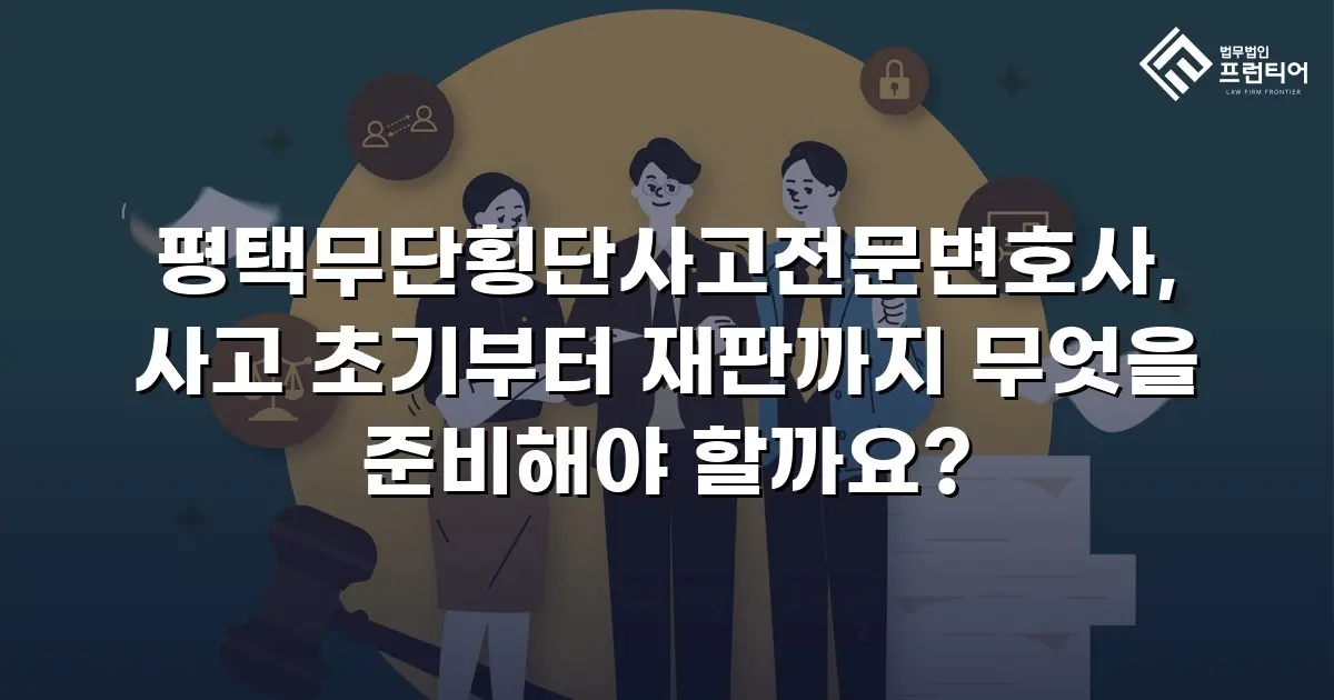 평택무단횡단사고전문변호사, 사고 초기부터 재판까지 무엇을 준비해야 할까요?