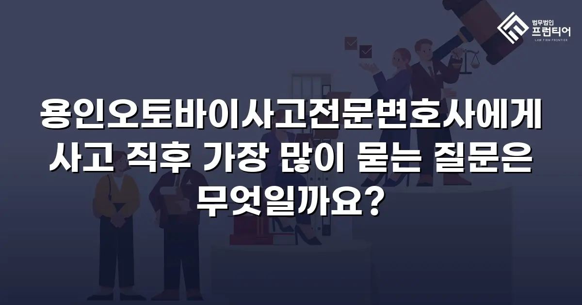 용인오토바이사고전문변호사에게 사고 직후 가장 많이 묻는 질문은 무엇일까요?