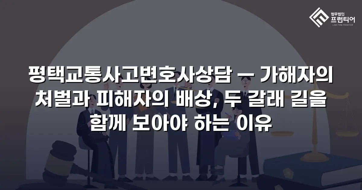 평택교통사고변호사상담 — 가해자의 처벌과 피해자의 배상, 두 갈래 길을 함께 보아야 하는 이유