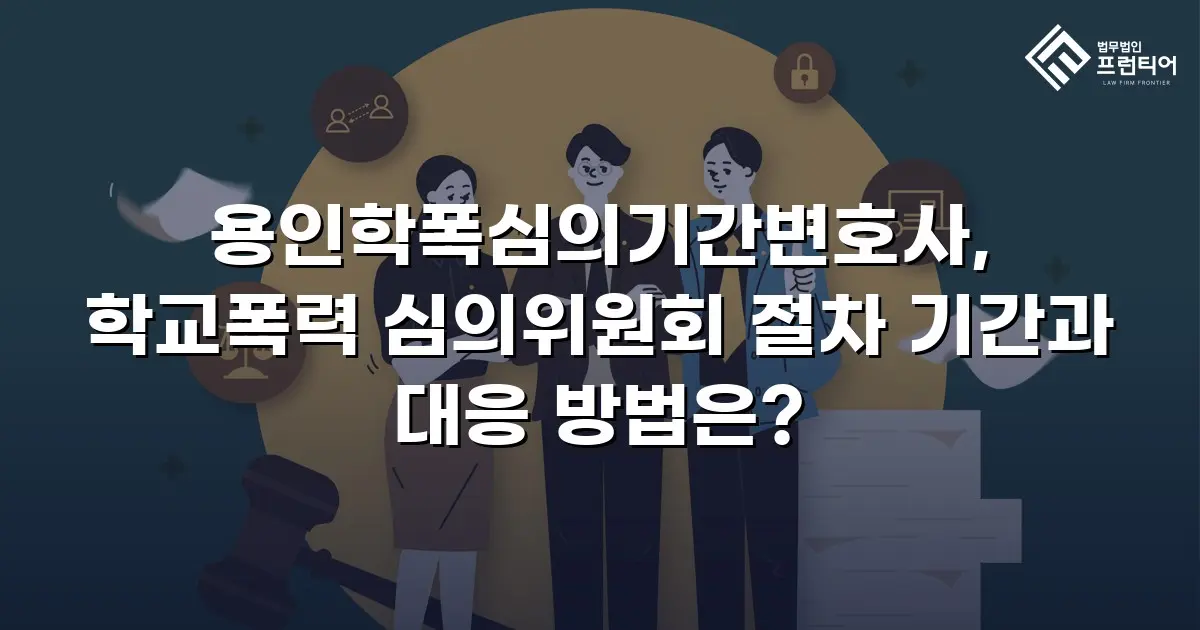 용인학폭심의기간변호사, 학교폭력 심의위원회 절차 기간과 대응 방법은?