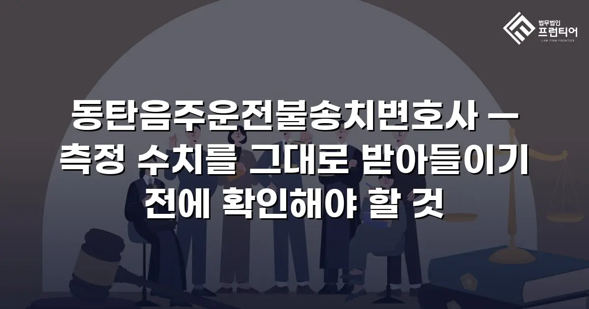 동탄음주운전불송치변호사 — 측정 수치를 그대로 받아들이기 전에 확인해야 할 것