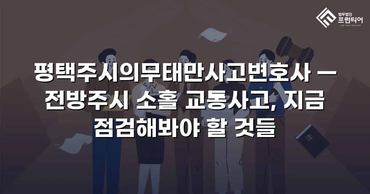 평택주시의무태만사고변호사 — 전방주시 소홀 교통사고, 지금 점검해봐야 할 것들