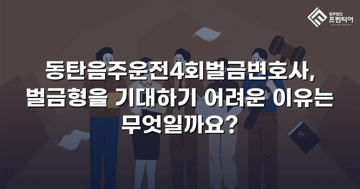 동탄음주운전4회벌금변호사, 벌금형을 기대하기 어려운 이유는 무엇일까요?