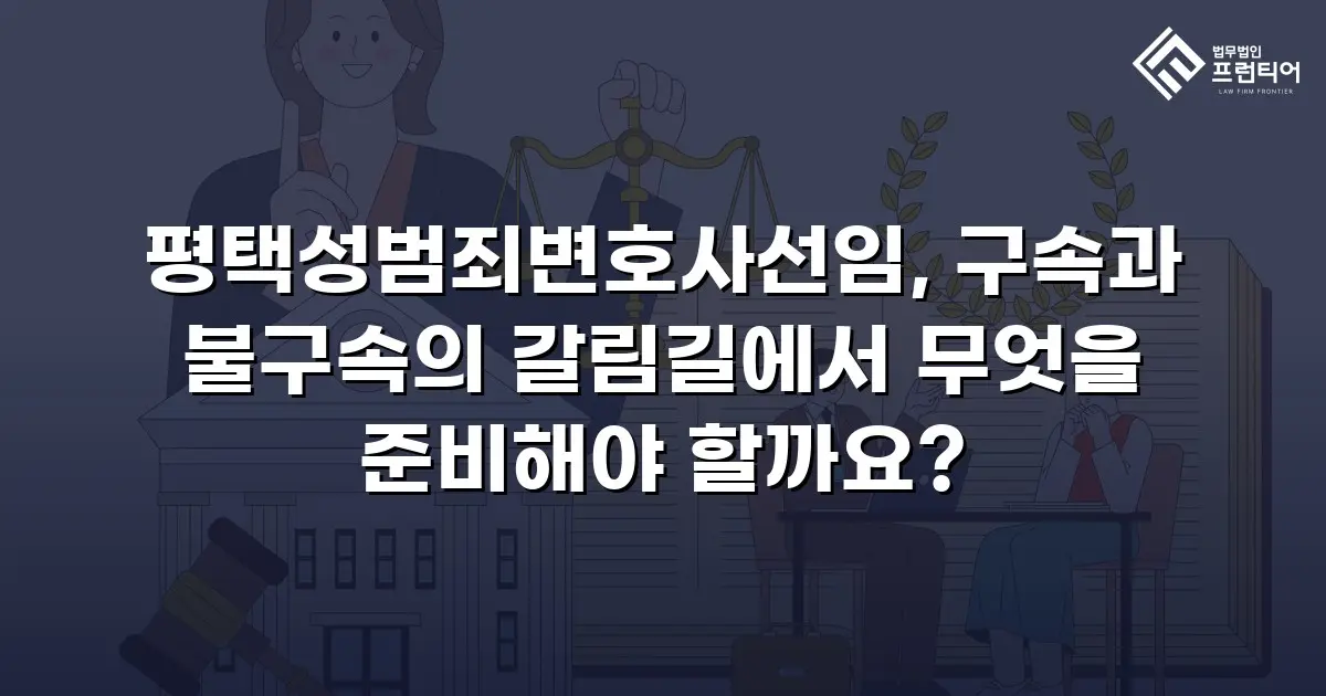 평택성범죄변호사선임, 구속과 불구속의 갈림길에서 무엇을 준비해야 할까요?