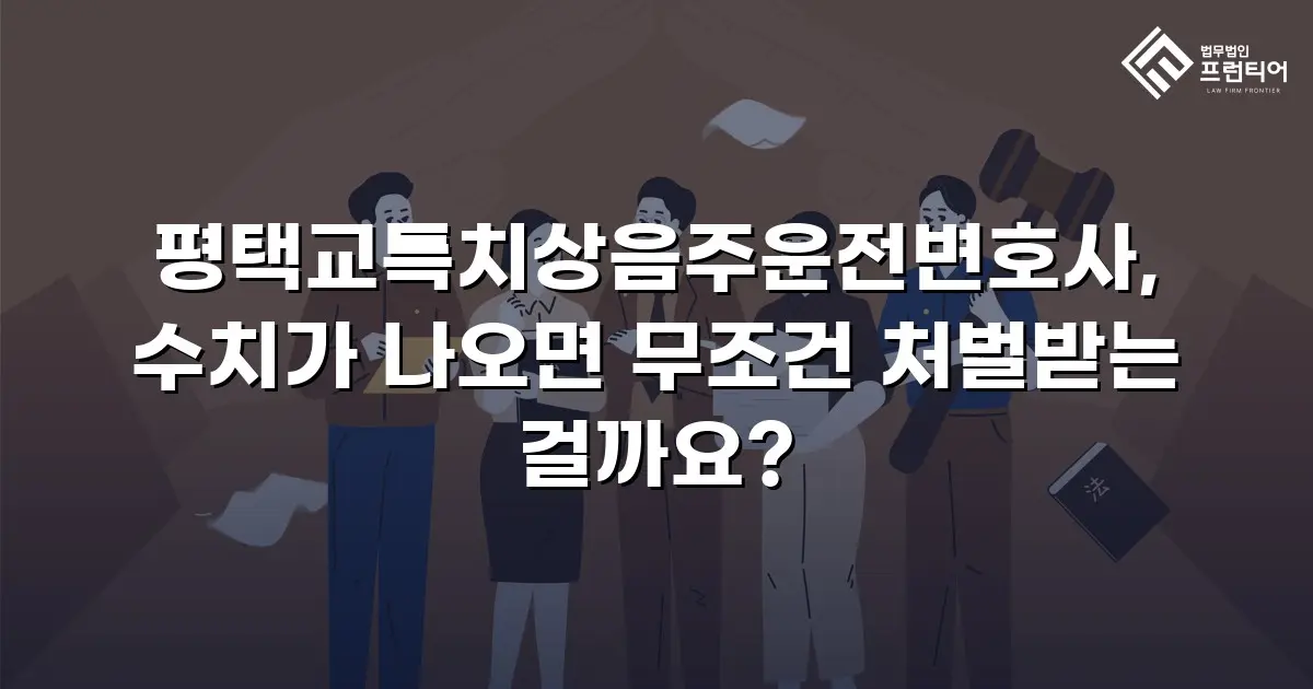 평택교특치상음주운전변호사, 수치가 나오면 무조건 처벌받는 걸까요?