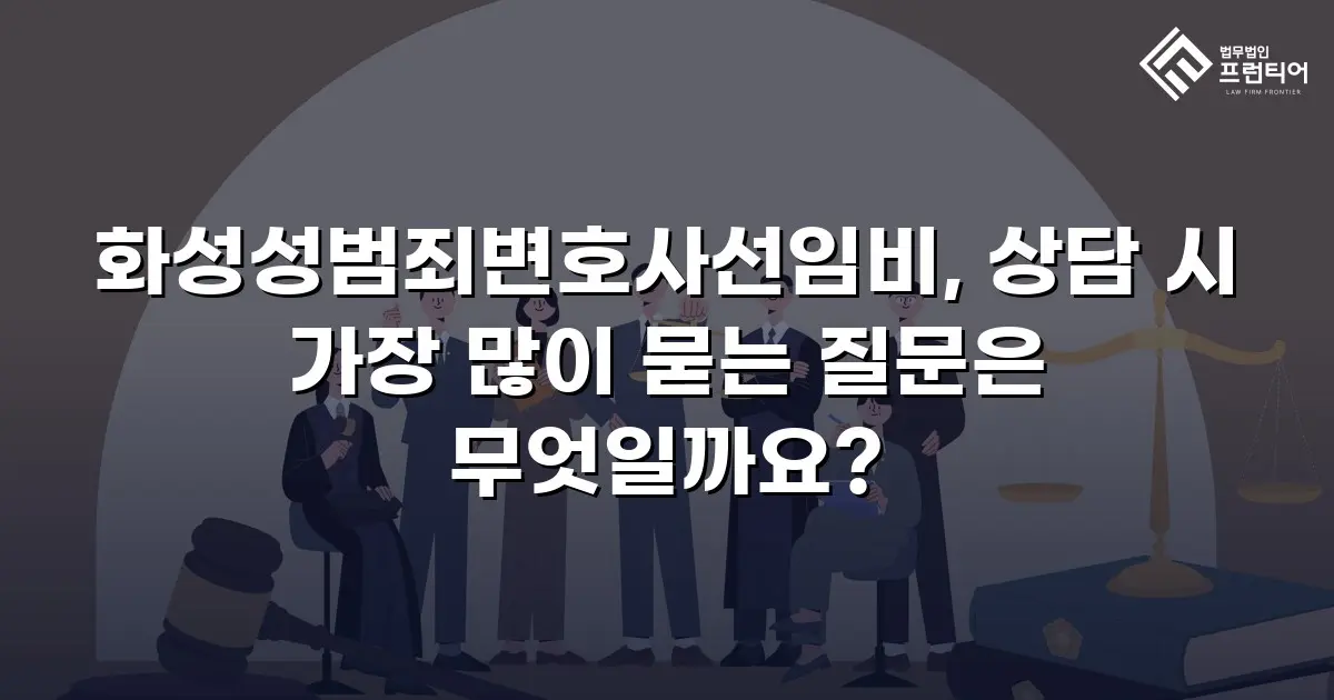 화성성범죄변호사선임비, 상담 시 가장 많이 묻는 질문은 무엇일까요?
