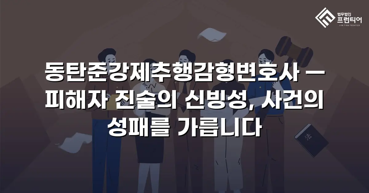 동탄준강제추행감형변호사 — 피해자 진술의 신빙성, 사건의 성패를 가릅니다