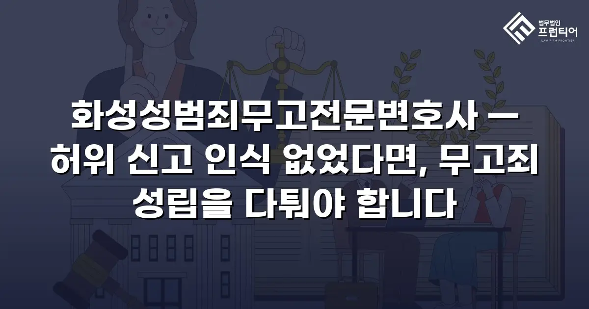 화성성범죄무고전문변호사 — 허위 신고 인식 없었다면, 무고죄 성립을 다퉈야 합니다