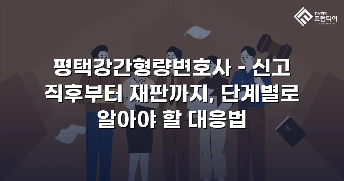 평택강간형량변호사 – 신고 직후부터 재판까지, 단계별로 알아야 할 대응법