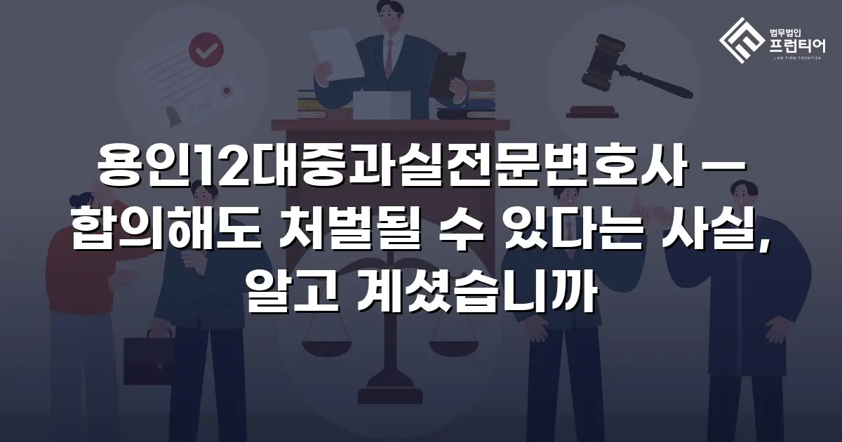 용인12대중과실전문변호사 — 합의해도 처벌될 수 있다는 사실, 알고 계셨습니까