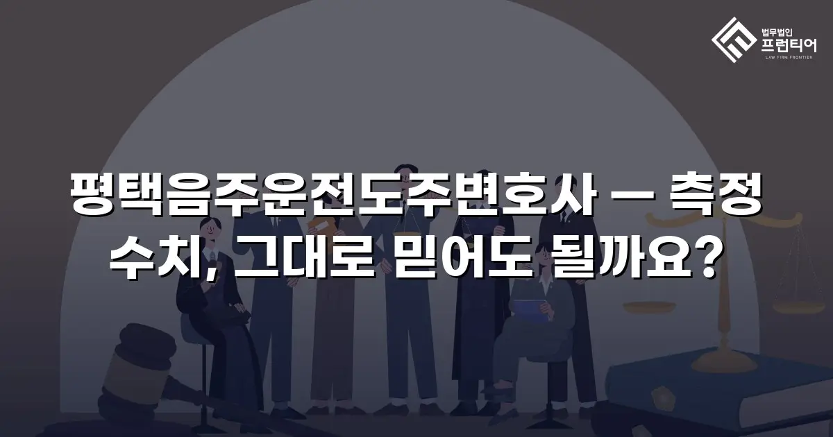 평택음주운전도주변호사 — 측정 수치, 그대로 믿어도 될까요?