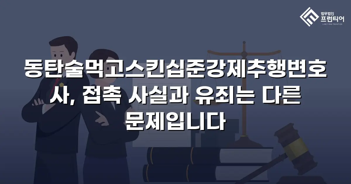 동탄술먹고스킨십준강제추행변호사, 접촉 사실과 유죄는 다른 문제입니다