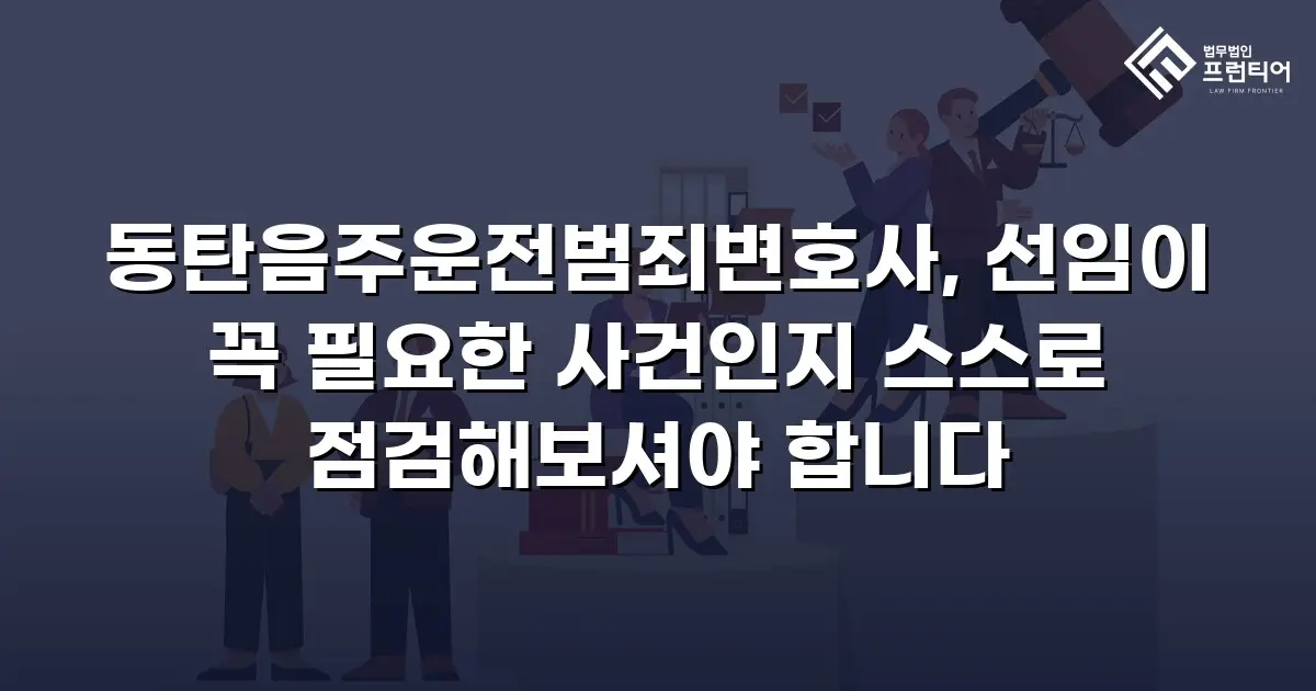 동탄음주운전범죄변호사, 선임이 꼭 필요한 사건인지 스스로 점검해보셔야 합니다