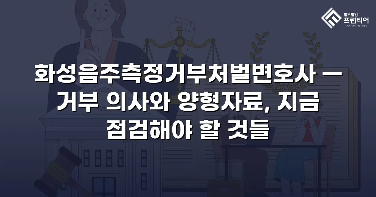화성음주측정거부처벌변호사 — 거부 의사와 양형자료, 지금 점검해야 할 것들