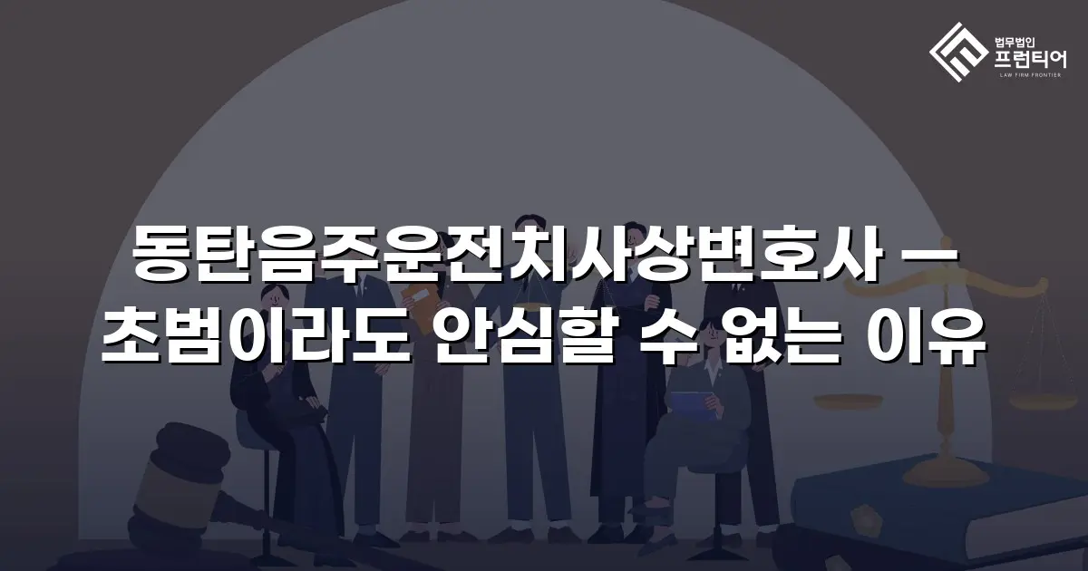 동탄음주운전치사상변호사 — 초범이라도 안심할 수 없는 이유