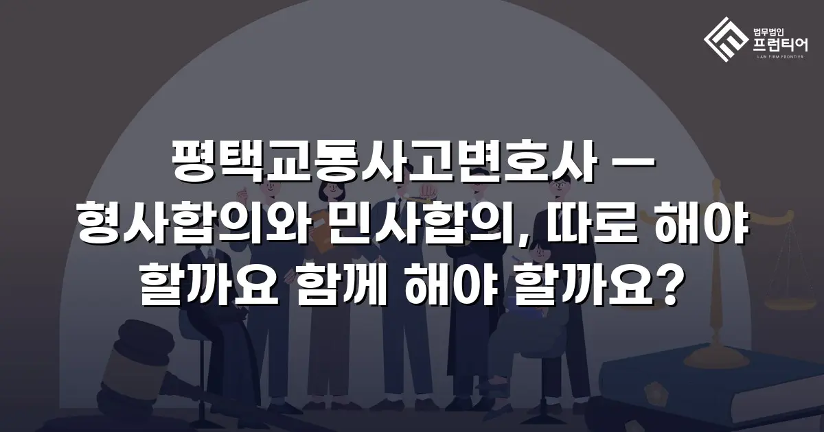 평택교통사고변호사 — 형사합의와 민사합의, 따로 해야 할까요 함께 해야 할까요?