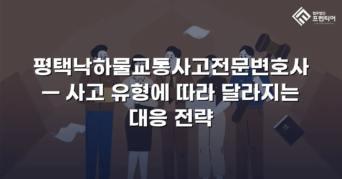 평택낙하물교통사고전문변호사 — 사고 유형에 따라 달라지는 대응 전략