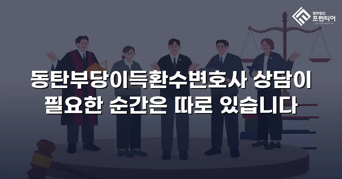 동탄부당이득환수변호사 상담이 필요한 순간은 따로 있습니다