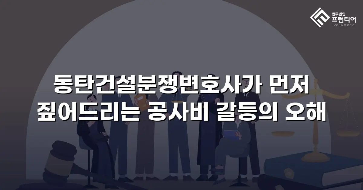 동탄건설분쟁변호사가 먼저 짚어드리는 공사비 갈등의 오해