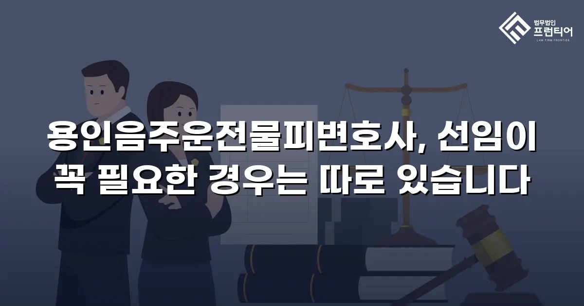 용인음주운전물피변호사, 선임이 꼭 필요한 경우는 따로 있습니다