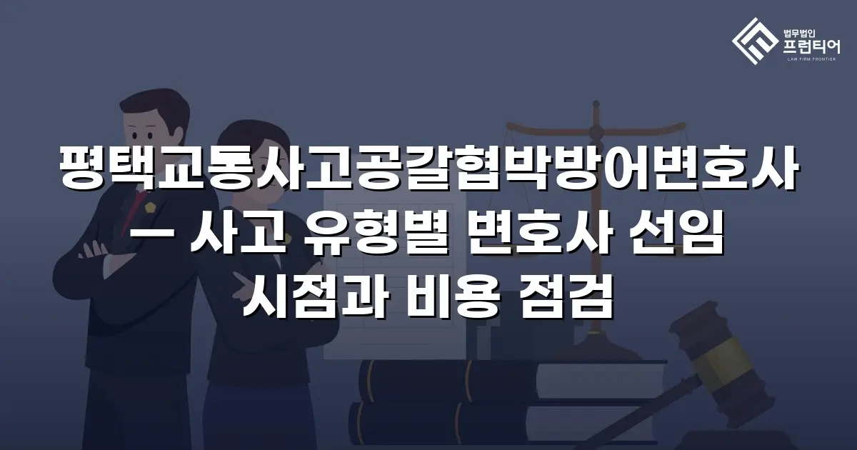 평택교통사고공갈협박방어변호사 — 사고 유형별 변호사 선임 시점과 비용 점검