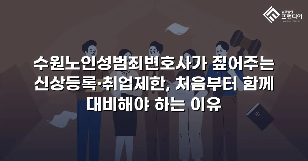 수원노인성범죄변호사가 짚어주는 신상등록·취업제한, 처음부터 함께 대비해야 하는 이유